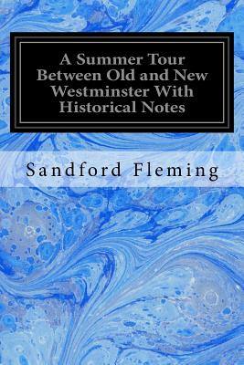 A Summer Tour Between Old and New Westminster With Historical Notes - Fleming, Sandford, Sir