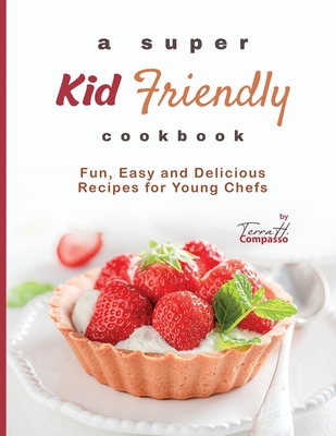 A Super Kid Friendly Cookbook: Fun, Easy and Delicious Recipes for Young Chefs - H Compasso, Terra