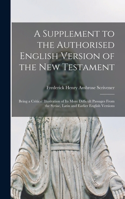 A Supplement to the Authorised English Version of the New Testament: Being a Critical Illustration of Its More Difficult Passages From the Syriac, Latin and Earlier English Versions - Scrivener, Frederick Henry Ambrose 1 (Creator)