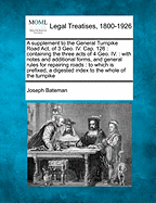 A Supplement to the General Turnpike Road ACT, of 3 Geo. IV. Cap. 126: Containing the Three Acts of 4 Geo. IV.: With Notes and Additional Forms, and General Rules for Repairing Roads: To Which Is Prefixed, a Digested Index to the Whole of the Turnpike