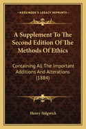 A Supplement to the Second Edition of the Methods of Ethics: Containing All the Important Additions and Alterations (1884)