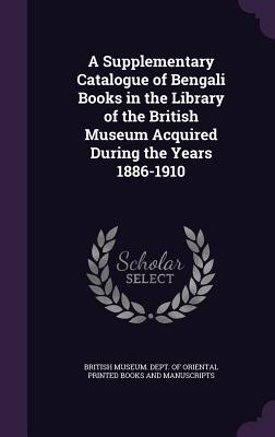 A Supplementary Catalogue of Bengali Books in the Library of the British Museum Acquired During the Years 1886-1910 - British Museum Dept of Oriental Printe (Creator)