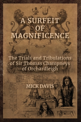 A Surfeit of Magnificence: The Trials & Tribulations of Sir Thomas Champneys of Orchardleigh - Davis, Mick