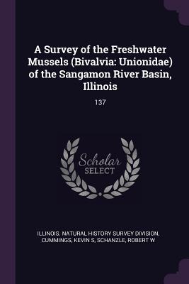 A Survey of the Freshwater Mussels (Bivalvia: Unionidae) of the Sangamon River Basin, Illinois: 137 - Illinois Natural History Survey Divisio (Creator), and Cummings, Kevin S, and Schanzle, Robert W