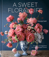 A Sweet Floral Life: Romantic Arrangements for Fresh and Sugar Flowers [A Floral Dcor Book]