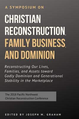 A Symposium on Christian Reconstruction, Family Business, and Dominion: Reconstructing Our Lives, Families and Assets toward Godly Dominion and Generational Stability in the Marketplace - Rushdoony, Mark (Contributions by), and Kloss, Michael (Contributions by), and Eby, Susan (Contributions by)