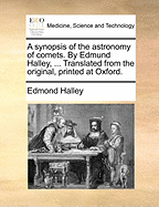 A Synopsis of the Astronomy of Comets. by Edmund Halley, ... Translated from the Original, Printed at Oxford