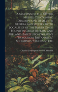 A Synopsis of the British Mosses, Containing Descriptions of all the Genera and Species, (with Localities of the Rarer Ones) Found in Great Britain and Ireland, Based Upon Wilson's "Bryologia Britannica," Schimper's "Synopsis," Etc