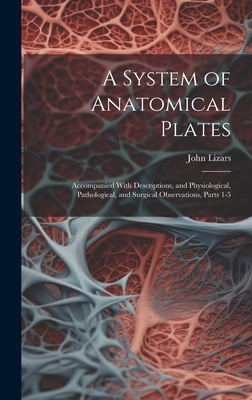 A System of Anatomical Plates: Accompanied With Descriptions, and Physiological, Pathological, and Surgical Observations, Parts 1-5 - Lizars, John