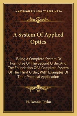 A System of Applied Optics: Being a Complete System of Formulae of the Second Order, and the Foundation of a Complete System of the Third Order; With Examples of Their Practical Application - Taylor, H Dennis