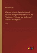 A System of Logic, Ratiocinative and Inductive: Being a Connected View of the Principles of Evidence, and Methods of Scientific Investigation: Vol. II