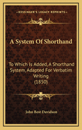 A System of Shorthand: To Which Is Added, a Shorthand System, Adapted for Verbatim Writing (1850)