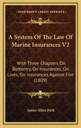 A System of the Law of Marine Insurances V2: With Three Chapters on Bottomry, on Insurances, on Lives, on Insurances Against Fire (1809)