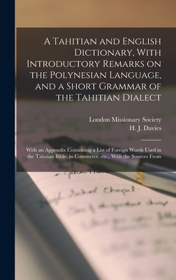 A Tahitian and English Dictionary, With Introductory Remarks on the Polynesian Language, and a Short Grammar of the Tahitian Dialect: With an Appendix Containing a List of Foreign Words Used in the Tahitian Bible, in Commerce, etc., With the Sources From - Davies, H J, and London Missionary Society (Creator)