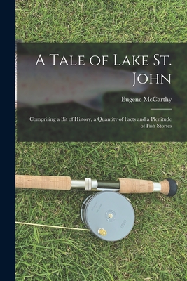 A Tale of Lake St. John: Comprising a Bit of History, a Quantity of Facts and a Plenitude of Fish Stories - McCarthy, Eugene 1857-1903