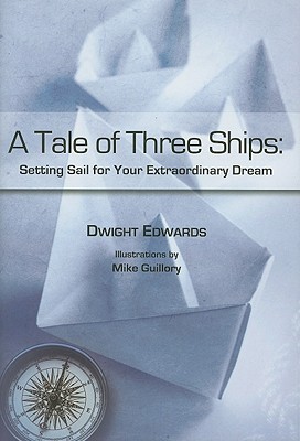 A Tale of Three Ships: Setting Sail for Your Extraordinary Dream: Setting Sail for Your Extraordinary Dream - Dwight Edwards, Dwight