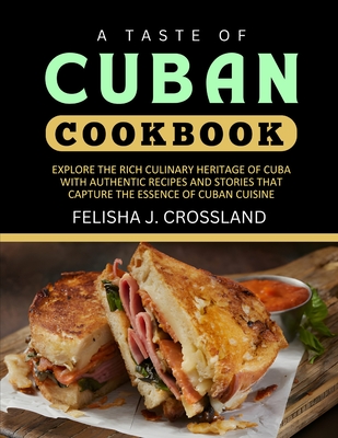 A Taste of Cuban Cookbook: Explore the Rich Culinary Heritage of Cuba with Authentic Recipes and Stories That Capture the Essence of Cuban Cuisine - J Crossland, Felisha