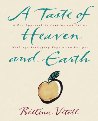 A Taste of Heaven and Earth: A Zen Approach to Cooking and Eating with 150 Satisfying Vegetarian Recipes - Vitell, Bettina