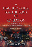 A Teacher's Guide for the Book of Revelation: Verse -By- Verse Study - An Exciting Learning Experience Through the Book of Revelation
