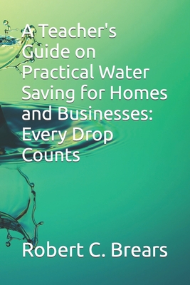 A Teacher's Guide on Practical Water Saving for Homes and Businesses: Every Drop Counts - Brears, Robert C