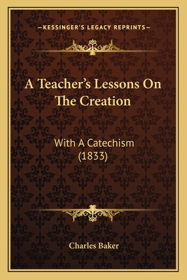 A Teacher's Lessons on the Creation: With a Catechism (1833) - Baker, Charles