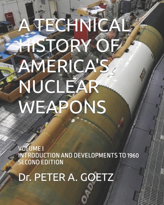 A Technical History of America's Nuclear Weapons: Volume I - Introduction and Developments to 1960 - Second Edition - Goetz, Peter a