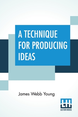 A Technique For Producing Ideas: (A Technique For Getting Ideas) - Young, James Webb