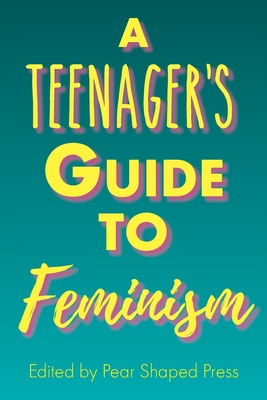 A Teenager's Guide to Feminism - Pear Shaped Press (Editor), and Anderson, Stephanie (Cover design by), and Mimiaga, Megan (Designer)