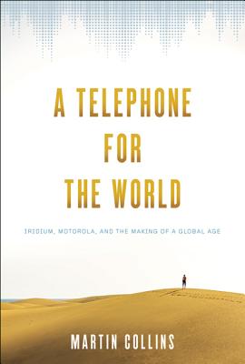 A Telephone for the World: Iridium, Motorola, and the Making of a Global Age - Collins, Martin