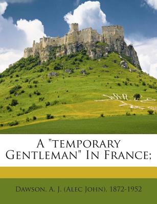 A Temporary Gentleman in France; - Dawson, A J (Alec John) 1872-1952 (Creator)