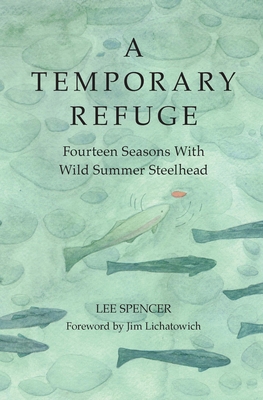 A Temporary Refuge: Fourteen Seasons with Wild Summer Steelhead - Spencer, Lee, and Lichatowich, Jim (Foreword by)