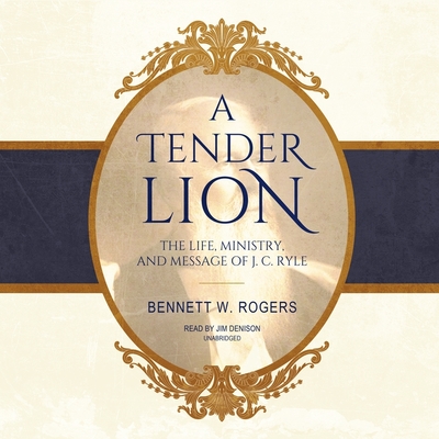 A Tender Lion: The Life, Ministry, and Message of J. C. Ryle - Rogers, Bennett W, and Denison, Jim (Read by)