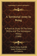 A Territorial Army In Being: A Practical Study Of The Swiss Militia And The Norwegian Militia (1908)