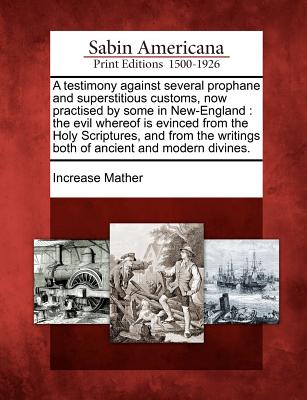 A Testimony Against Several Prophane and Superstitious Customs, Now Practised by Some in New-England: The Evil Whereof Is Evinced from the Holy Scriptures, and from the Writings Both of Ancient and Modern Divines. - Mather, Increase