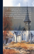 A Testimony to the Doctrine, Worship, Discipline, and Government of the Church of Scotland, and the Covenanted Work of Reformation as It Was Profess'd in the Three Kingdoms: ...