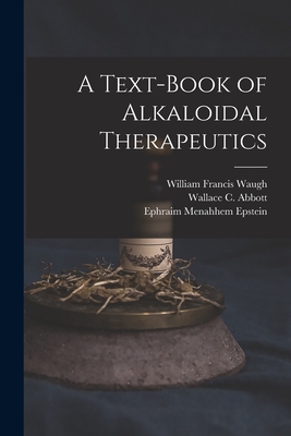 A Text-Book of Alkaloidal Therapeutics - Waugh, William Francis, and Abbott, Wallace C, and Epstein, Ephraim Menahhem