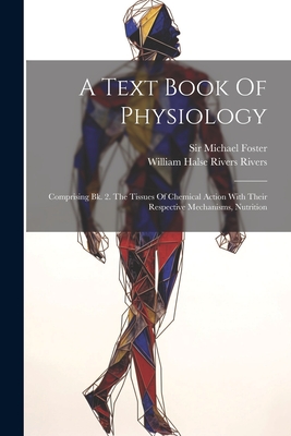 A Text Book Of Physiology: Comprising Bk. 2. The Tissues Of Chemical Action With Their Respective Mechanisms, Nutrition - Foster, Michael, Sir, and William Halse Rivers Rivers (Creator)