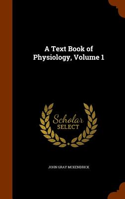 A Text Book of Physiology, Volume 1 - McKendrick, John Gray