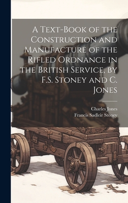 A Text-Book of the Construction and Manufacture of the Rifled Ordnance in the British Service, by F.S. Stoney and C. Jones - Jones, Charles, and Stoney, Francis Sadleir