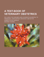 A Text-Book of Veterinary Obstetrics: Including the Diseases and Accidents Incidental to Pregnancy, Parturition, and Early Age in the Domesticated Animals