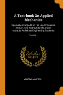 A Text-Book on Applied Mechanics: Specially Arranged for the Use of Science and Art, City and Guilds of London Institute and Other Engineering Students; Volume 1