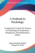 A Textbook In Psychology: An Attempt To Found The Science Of Psychology On Experience, Metaphysics, And Mathematics (1891)