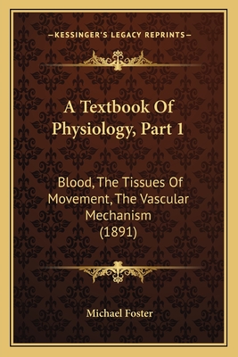 A Textbook of Physiology, Part 1: Blood, the Tissues of Movement, the Vascular Mechanism (1891) - Foster, Michael, Sir