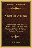 A Textbook of Popery: Comprising a Brief History of the Council of Trent and a Complete View of Roman-Catholic Theology