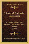 A Textbook On Marine Engineering: Arithmetic, Mensuration, Mechanics, Steam, And Steam Boilers (1900)