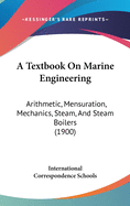 A Textbook On Marine Engineering: Arithmetic, Mensuration, Mechanics, Steam, And Steam Boilers (1900)