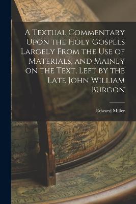 A Textual Commentary Upon the Holy Gospels Largely From the use of Materials, and Mainly on the Text, Left by the Late John William Burgon - Miller, Edward