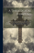 A Theological Compend [microform]: Containing a System of Divinity, or, a Brief View of the Evidences, Doctrines, Morals and Institutions of Christianity Designed for the Benefit of Families, Bible Classes and Sunday Schools