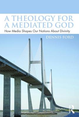 A Theology for a Mediated God: How Media Shapes Our Notions about Divinity - Ford, Dennis