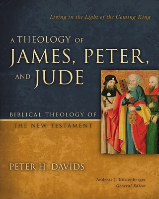 A Theology of James, Peter, and Jude: Living in the Light of the Coming King 6 - Davids, Peter H, and Kostenberger, Andreas J, Dr., PH.D. (Editor)
